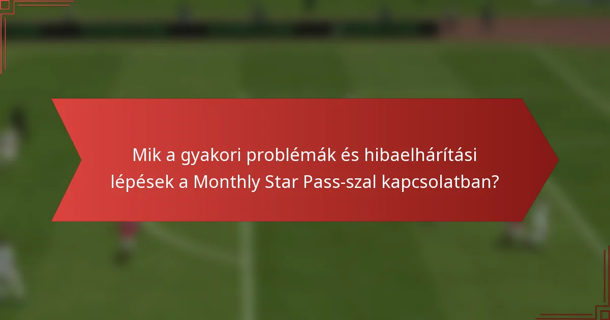 Mik a gyakori problémák és hibaelhárítási lépések a Monthly Star Pass-szal kapcsolatban?